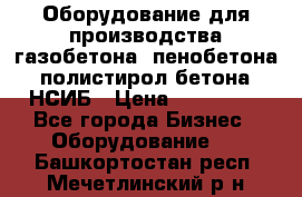 Оборудование для производства газобетона, пенобетона, полистирол бетона. НСИБ › Цена ­ 100 000 - Все города Бизнес » Оборудование   . Башкортостан респ.,Мечетлинский р-н